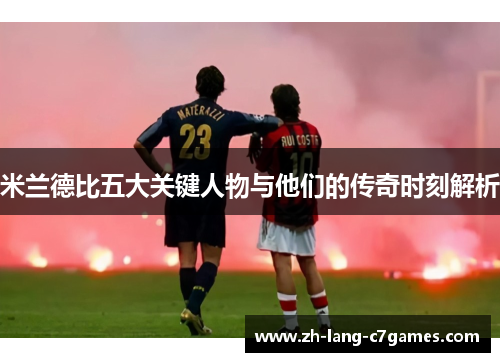 米兰德比五大关键人物与他们的传奇时刻解析 米兰德比五大关键人物与他们的传奇时刻解析