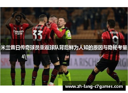 米兰昔日传奇球员重返球队背后鲜为人知的原因与隐秘考量