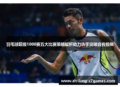 羽毛球超级1000赛五大比赛策略解析助力选手突破自我极限 羽毛球超级1000赛五大比赛策略解析助力选手突破自我极限