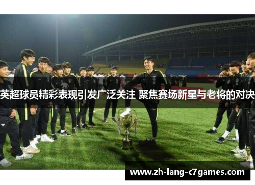 英超球员精彩表现引发广泛关注 聚焦赛场新星与老将的对决