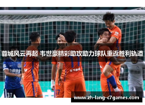 蓉城风云再起 韦世豪精彩助攻助力球队重返胜利轨道