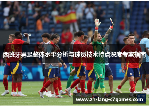 西班牙男足整体水平分析与球员技术特点深度考察指南