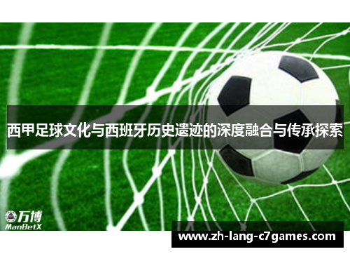 西甲足球文化与西班牙历史遗迹的深度融合与传承探索 西甲足球文化与西班牙历史遗迹的深度融合与传承探索
