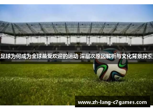 足球为何成为全球最受欢迎的运动 深层次原因解析与文化背景探索 足球为何成为全球最受欢迎的运动 深层次原因解析与文化背景探索