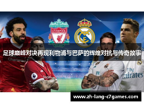 足球巅峰对决再现利物浦与巴萨的辉煌对抗与传奇故事 足球巅峰对决再现利物浦与巴萨的辉煌对抗与传奇故事