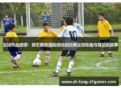 足球热血旋律：探索那些激励球迷的经典足球歌曲与背后的故事