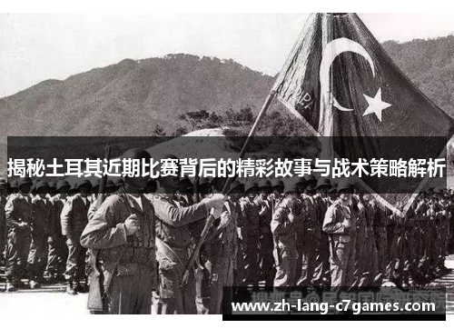 揭秘土耳其近期比赛背后的精彩故事与战术策略解析 揭秘土耳其近期比赛背后的精彩故事与战术策略解析