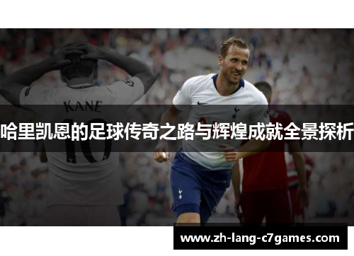哈里凯恩的足球传奇之路与辉煌成就全景探析