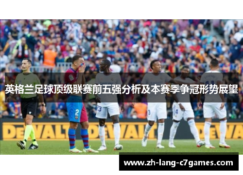 英格兰足球顶级联赛前五强分析及本赛季争冠形势展望 英格兰足球顶级联赛前五强分析及本赛季争冠形势展望