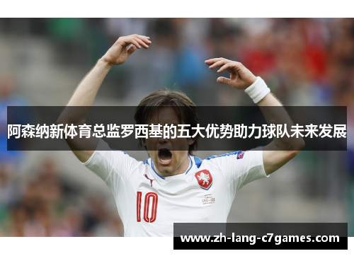 阿森纳新体育总监罗西基的五大优势助力球队未来发展