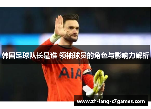 韩国足球队长是谁 领袖球员的角色与影响力解析 韩国足球队长是谁 领袖球员的角色与影响力解析