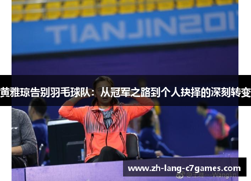 黄雅琼告别羽毛球队:从冠军之路到个人抉择的深刻转变 黄雅琼告别羽毛球队:从冠军之路到个人抉择的深刻转变