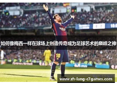 如何像梅西一样在球场上创造传奇成为足球艺术的巅峰之神 如何像梅西一样在球场上创造传奇成为足球艺术的巅峰之神