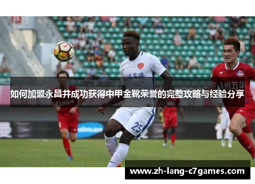 如何加盟永昌并成功获得中甲金靴荣誉的完整攻略与经验分享 如何加盟永昌并成功获得中甲金靴荣誉的完整攻略与经验分享