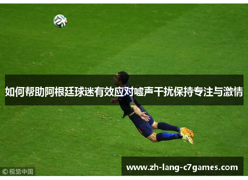 如何帮助阿根廷球迷有效应对嘘声干扰保持专注与激情 如何帮助阿根廷球迷有效应对嘘声干扰保持专注与激情
