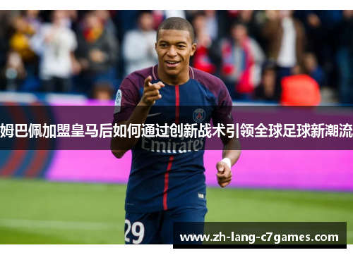 姆巴佩加盟皇马后如何通过创新战术引领全球足球新潮流 姆巴佩加盟皇马后如何通过创新战术引领全球足球新潮流
