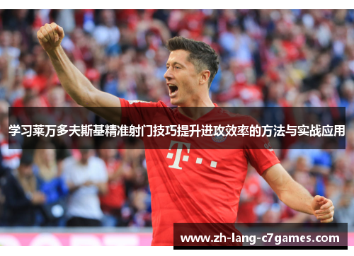 学习莱万多夫斯基精准射门技巧提升进攻效率的方法与实战应用 学习莱万多夫斯基精准射门技巧提升进攻效率的方法与实战应用