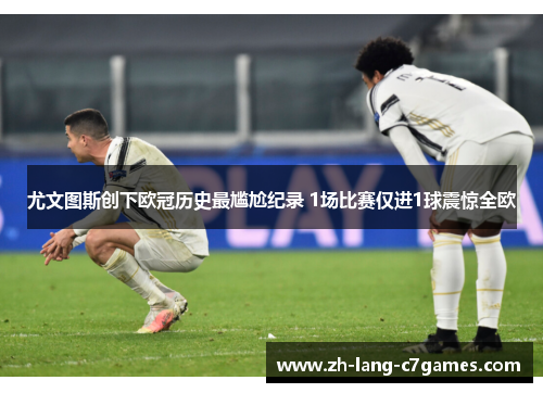 尤文图斯创下欧冠历史最尴尬纪录 1场比赛仅进1球震惊全欧 尤文图斯创下欧冠历史最尴尬纪录 1场比赛仅进1球震惊全欧
