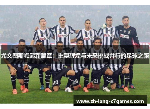 尤文图斯崛起新篇章:重塑辉煌与未来挑战并行的足球之路 尤文图斯崛起新篇章:重塑辉煌与未来挑战并行的足球之路