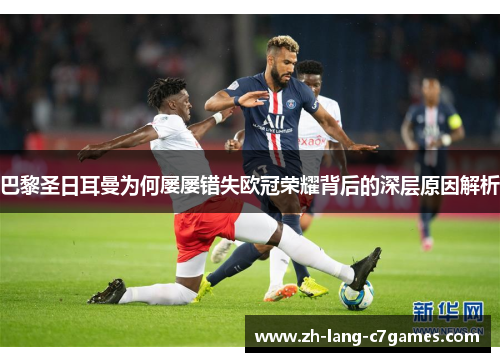 巴黎圣日耳曼为何屡屡错失欧冠荣耀背后的深层原因解析