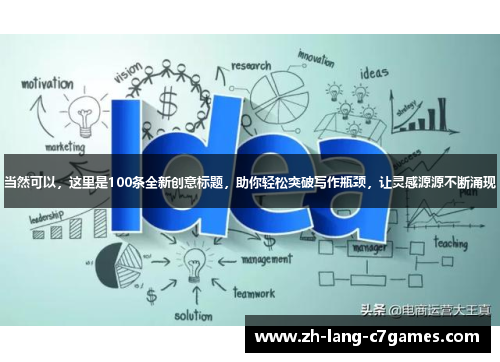 当然可以,这里是100条全新创意标题,助你轻松突破写作瓶颈,让灵感源源不断涌现 当然可以,这里是100条全新创意标题,助你轻松突破写作瓶颈,让灵感源源不断涌现