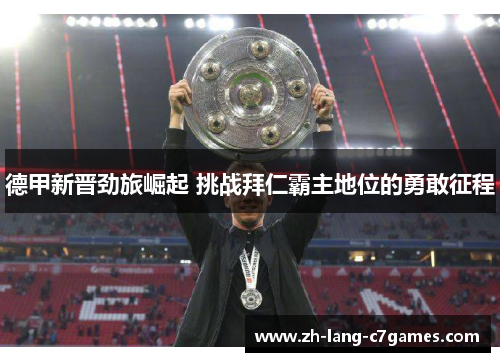 德甲新晋劲旅崛起 挑战拜仁霸主地位的勇敢征程 德甲新晋劲旅崛起 挑战拜仁霸主地位的勇敢征程