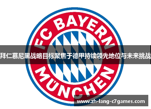 拜仁慕尼黑战略目标聚焦于德甲持续领先地位与未来挑战 拜仁慕尼黑战略目标聚焦于德甲持续领先地位与未来挑战