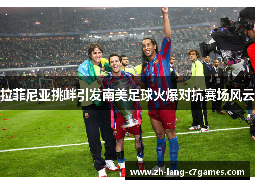 拉菲尼亚挑衅引发南美足球火爆对抗赛场风云 拉菲尼亚挑衅引发南美足球火爆对抗赛场风云