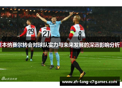 本纳赛尔转会对球队实力与未来发展的深远影响分析
