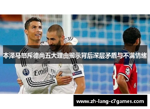 本泽马怒斥德尚五大理由揭示背后深层矛盾与不满情绪 本泽马怒斥德尚五大理由揭示背后深层矛盾与不满情绪