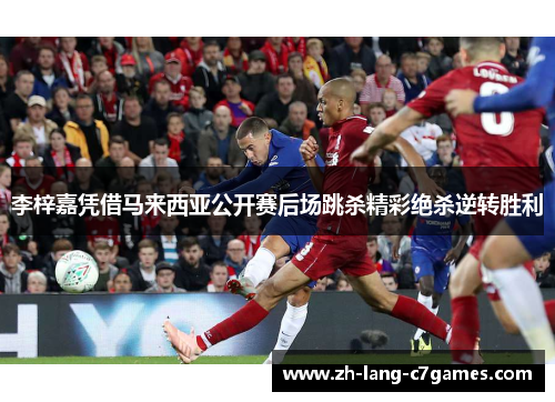 李梓嘉凭借马来西亚公开赛后场跳杀精彩绝杀逆转胜利