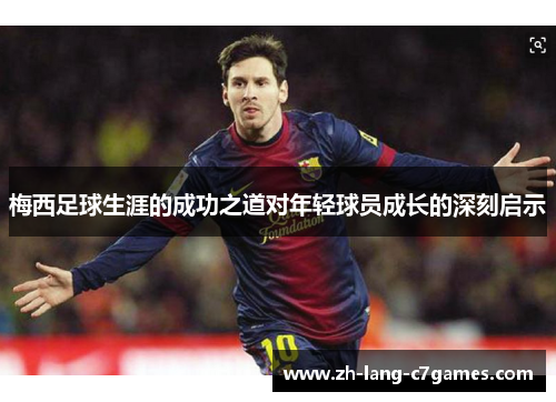 梅西足球生涯的成功之道对年轻球员成长的深刻启示