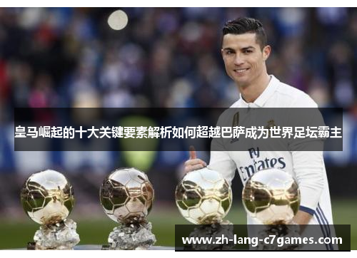 皇马崛起的十大关键要素解析如何超越巴萨成为世界足坛霸主 皇马崛起的十大关键要素解析如何超越巴萨成为世界足坛霸主