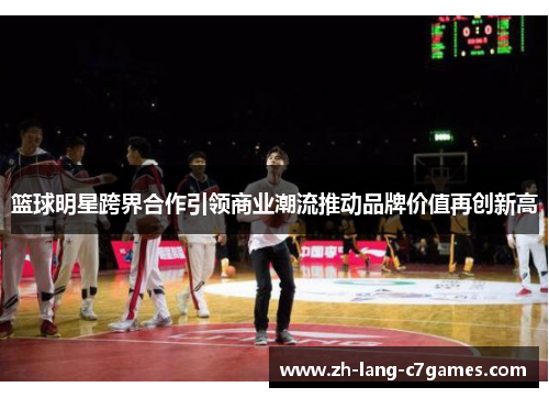 篮球明星跨界合作引领商业潮流推动品牌价值再创新高 篮球明星跨界合作引领商业潮流推动品牌价值再创新高