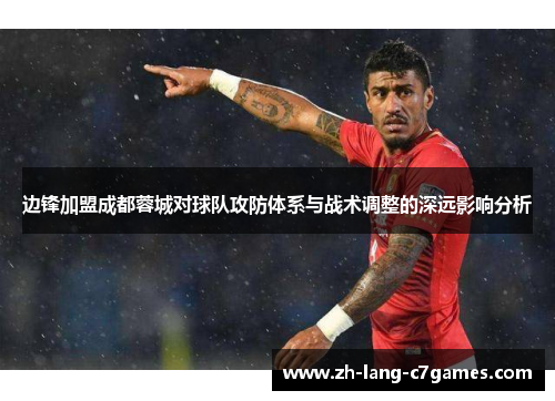 边锋加盟成都蓉城对球队攻防体系与战术调整的深远影响分析