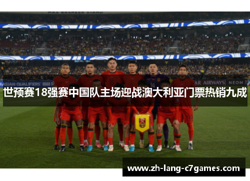 世预赛18强赛中国队主场迎战澳大利亚门票热销九成 世预赛18强赛中国队主场迎战澳大利亚门票热销九成