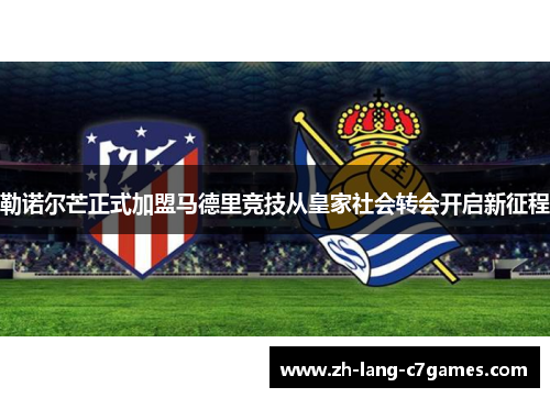 勒诺尔芒正式加盟马德里竞技从皇家社会转会开启新征程