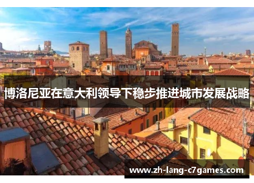 博洛尼亚在意大利领导下稳步推进城市发展战略 博洛尼亚在意大利领导下稳步推进城市发展战略