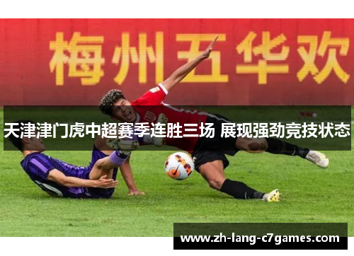 天津津门虎中超赛季连胜三场 展现强劲竞技状态 天津津门虎中超赛季连胜三场 展现强劲竞技状态