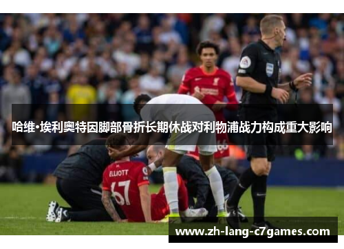 哈维·埃利奥特因脚部骨折长期休战对利物浦战力构成重大影响