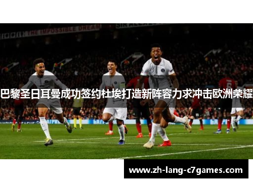 巴黎圣日耳曼成功签约杜埃打造新阵容力求冲击欧洲荣耀 巴黎圣日耳曼成功签约杜埃打造新阵容力求冲击欧洲荣耀