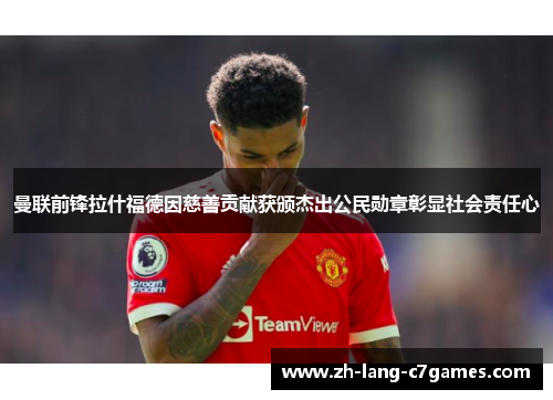曼联前锋拉什福德因慈善贡献获颁杰出公民勋章彰显社会责任心